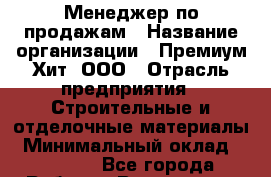 Менеджер по продажам › Название организации ­ Премиум Хит, ООО › Отрасль предприятия ­ Строительные и отделочные материалы › Минимальный оклад ­ 25 000 - Все города Работа » Вакансии   . Тыва респ.,Ак-Довурак г.